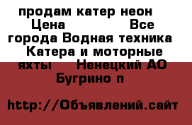 продам катер неон  › Цена ­ 550 000 - Все города Водная техника » Катера и моторные яхты   . Ненецкий АО,Бугрино п.